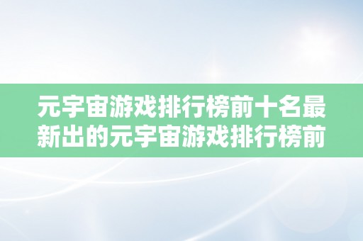 元宇宙游戏排行榜前十名最新出的元宇宙游戏排行榜前十名最新出炉：摸索最新潮水的虚拟世界冒险