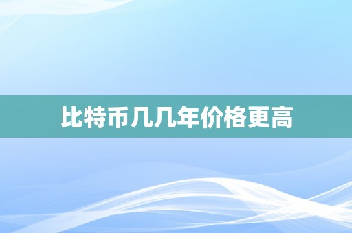 比特币几几年价格更高