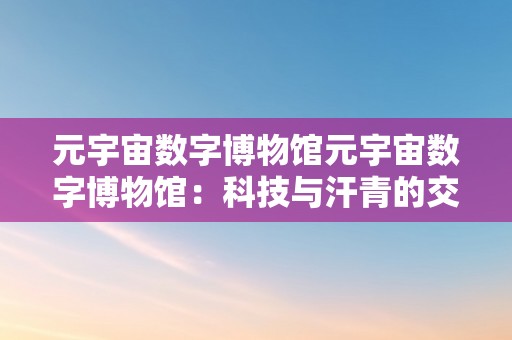 元宇宙数字博物馆元宇宙数字博物馆：科技与汗青的交汇点