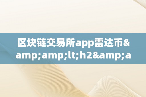 区块链交易所app雷达币&amp;lt;h2&amp;gt;区块链交易所app雷达币&amp;lt;/h2&amp;gt;