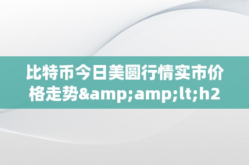 比特币今日美圆行情实市价格走势&amp;lt;h2&amp;gt;比特币今日美圆行情实市价格走势的深度解析&amp;lt;/h2&amp;gt;