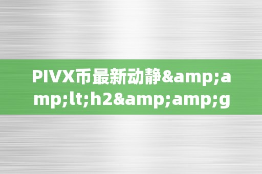 PIVX币最新动静&amp;lt;h2&amp;gt;PIVX币最新动静：引领加密货币市场的立异之选&amp;lt;/h2&amp;gt;