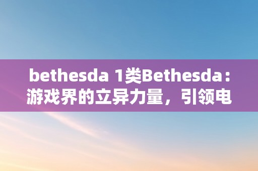 bethesda 1类Bethesda：游戏界的立异力量，引领电子娱乐新潮水