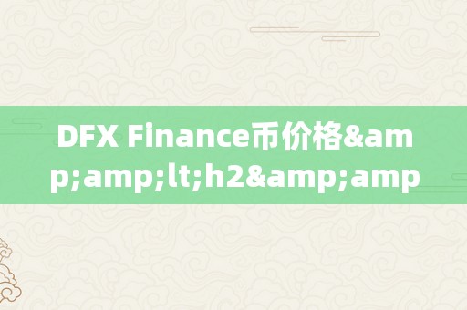 DFX Finance币价格&amp;lt;h2&amp;gt;DFX Finance币价格的影响因素及其市场动态&amp;lt;/h2&amp;gt;