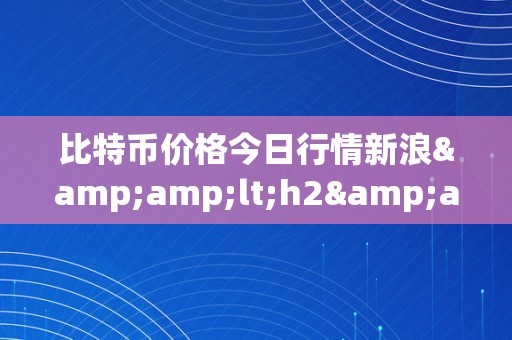 比特币价格今日行情新浪&amp;lt;h2&amp;gt;比特币价格今日行情：市场动态与将来趋向&amp;lt;/h2&amp;gt;