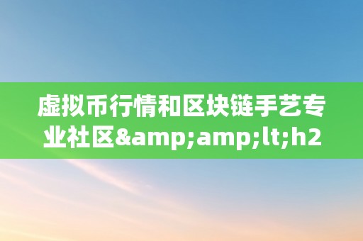 虚拟币行情和区块链手艺专业社区&amp;lt;h2&amp;gt;虚拟币行情与区块链手艺专业社区：摸索将来金融的新范畴&amp;lt;/h2&amp;gt;