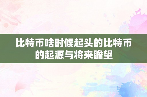 比特币啥时候起头的比特币的起源与将来瞻望