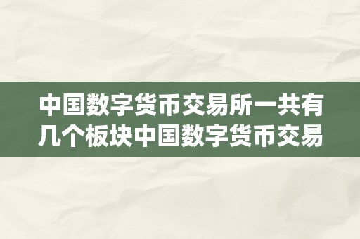 中国数字货币交易所一共有几个板块中国数字货币交易所的多元化板块：&amp;lt;h2&amp;gt;题目一：数字货币交易与畅通&amp;lt;/h2&amp;gt;