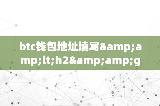 btc钱包地址填写&amp;lt;h2&amp;gt;比特币钱包地址填写：从入门到精通&amp;lt;/h2&amp;gt;