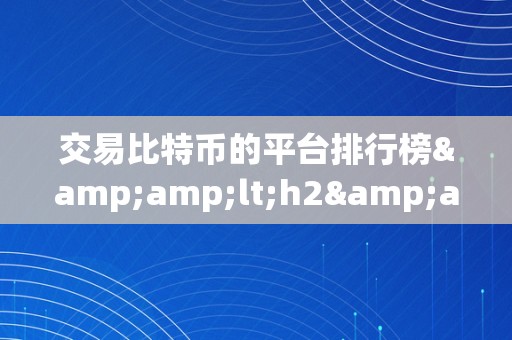 交易比特币的平台排行榜&amp;lt;h2&amp;gt;交易比特币平台排行榜：深切解析与保举&amp;lt;/h2&amp;gt;