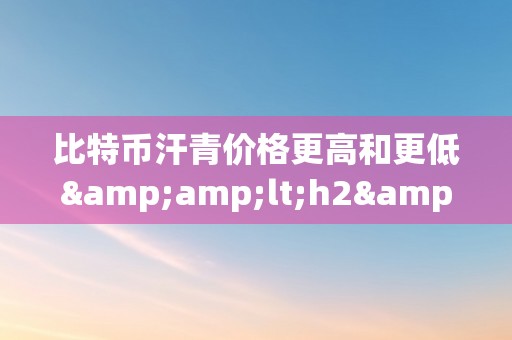 比特币汗青价格更高和更低&amp;lt;h2&amp;gt;比特币汗青价格：巅峰与谷底的传奇&amp;lt;/h2&amp;gt;