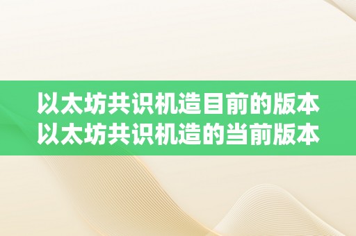 以太坊共识机造目前的版本以太坊共识机造的当前版本：&amp;lt;h2&amp;gt;以太坊手艺概述与现状&amp;lt;/h2&amp;gt;