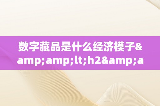 数字藏品是什么经济模子&amp;lt;h2&amp;gt;数字藏品：一种新型经济模子的宿世此生&amp;lt;/h2&amp;gt;