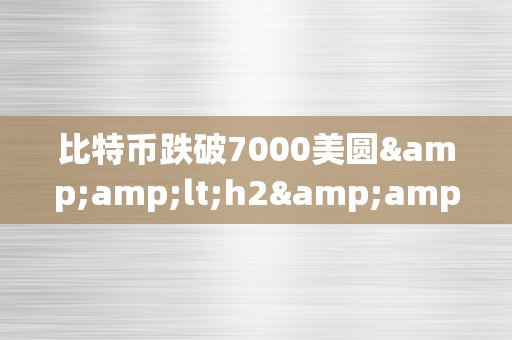 比特币跌破7000美圆&amp;lt;h2&amp;gt;比特币跌破7000美圆：市场动乱与将来趋向阐发&amp;lt;/h2&amp;gt;