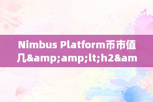 Nimbus Platform币市值几&amp;lt;h2&amp;gt;Nimbus Platform币市值：摸索其背后的市场影响力&amp;lt;/h2&amp;gt;