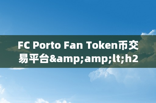 FC Porto Fan Token币交易平台&amp;lt;h2&amp;gt;FC Porto Fan Token币交易平台：打造数字货币与足球俱乐部文化的新桥梁&amp;lt;/h2&amp;gt;