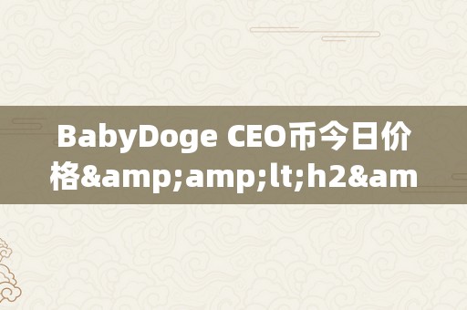 BabyDoge CEO币今日价格&amp;lt;h2&amp;gt;BabyDoge：CEO币的将来与今日价格&amp;lt;/h2&amp;gt;