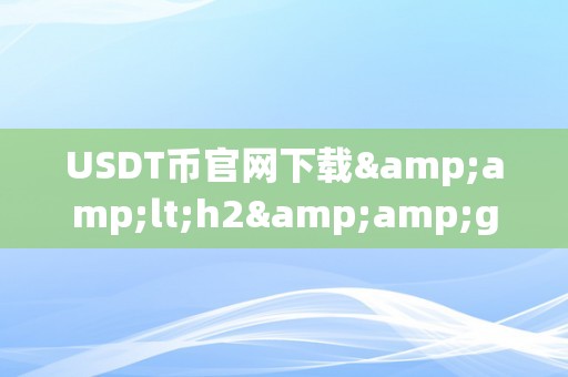 USDT币官网下载&amp;lt;h2&amp;gt;USDT币官网下载：从入门到精通&amp;lt;/h2&amp;gt;