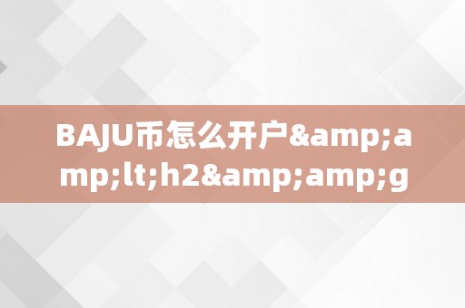 BAJU币怎么开户&amp;lt;h2&amp;gt;BAJU币开户详解&amp;lt;/h2&amp;gt;