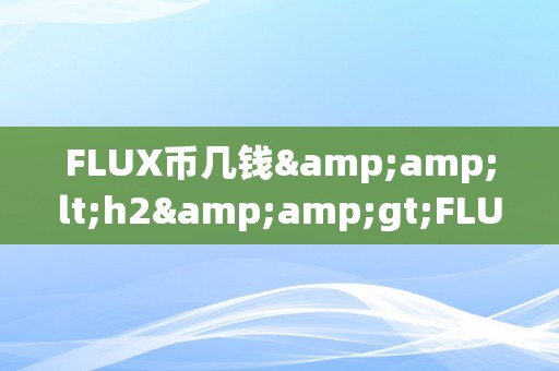 FLUX币几钱&amp;lt;h2&amp;gt;FLUX币价格阐发：市场动态与将来趋向&amp;lt;/h2&amp;gt;