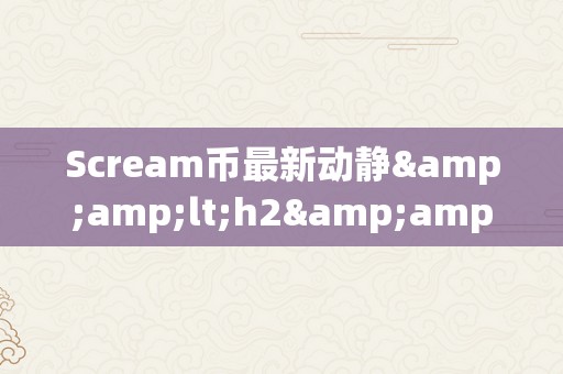 Scream币最新动静&amp;lt;h2&amp;gt;Scream币最新动静：引领加密货币市场的新海潮&amp;lt;/h2&amp;gt;