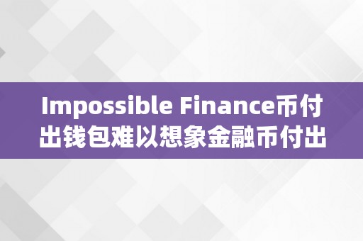 Impossible Finance币付出钱包难以想象金融币付出钱包——立异付出体例的摸索