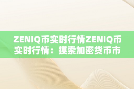 ZENIQ币实时行情ZENIQ币实时行情：摸索加密货币市场的无尽可能