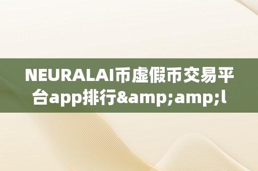 NEURALAI币虚假币交易平台app排行&amp;lt;h2&amp;gt;关键词：NEURALAI币虚假币交易平台app排行&amp;lt;/h2&amp;gt;