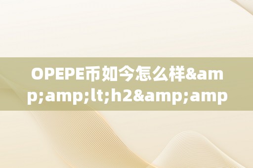 OPEPE币如今怎么样&amp;lt;h2&amp;gt;OPEPE币的如今：潜力与将来瞻望&amp;lt;/h2&amp;gt;