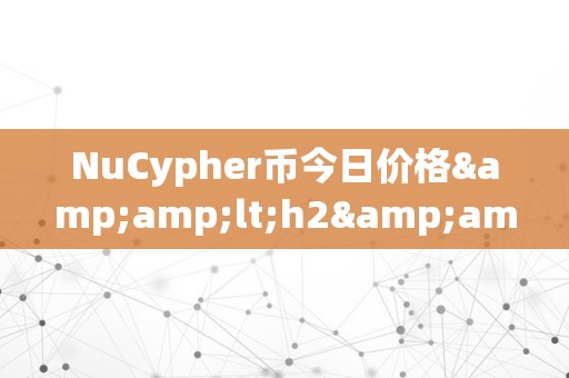 NuCypher币今日价格&amp;lt;h2&amp;gt;NuCypher币今日价格：摸索加密货币市场的将来可能性&amp;lt;/h2&amp;gt;