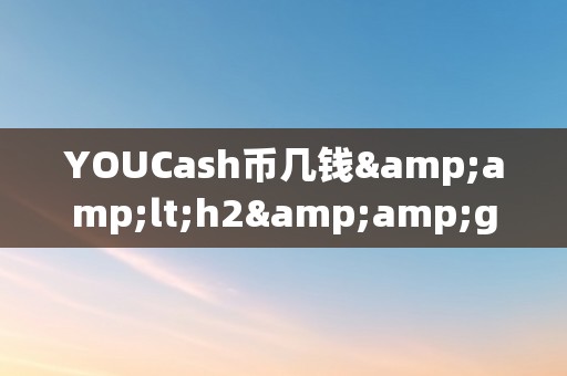 YOUCash币几钱&amp;lt;h2&amp;gt;YOUCash币的价格颠簸及其市场前景&amp;lt;/h2&amp;gt;