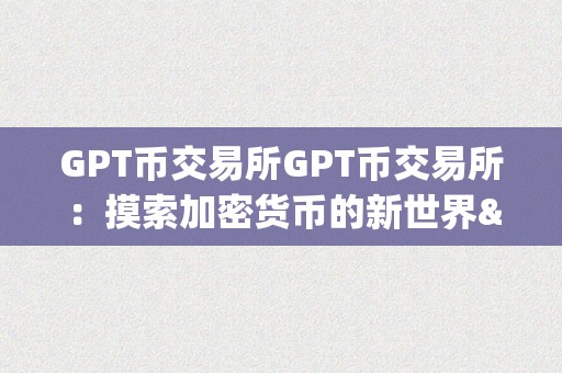 GPT币交易所GPT币交易所：摸索加密货币的新世界&amp;lt;h2&amp;gt;一、GPT币交易所的布景与概述&amp;lt;/h2&amp;gt;