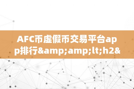 AFC币虚假币交易平台app排行&amp;lt;h2&amp;gt;AFC币虚假币交易平台app排行：揭秘收集圈套，警觉投资风险&amp;lt;/h2&amp;gt;