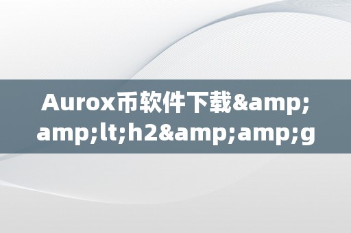 Aurox币软件下载&amp;lt;h2&amp;gt;Aurox币软件下载&amp;lt;/h2&amp;gt;