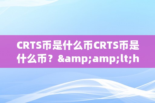 CRTS币是什么币CRTS币是什么币？&amp;lt;h2&amp;gt;CRTS币的布景、特点与将来瞻望&amp;lt;/h2&amp;gt;