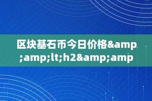 区块基石币今日价格&amp;lt;h2&amp;gt;区块基石币今日价格：区块链手艺的新篇章&amp;lt;/h2&amp;gt;