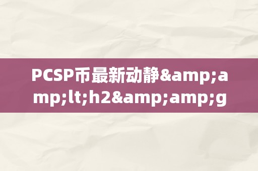 PCSP币最新动静&amp;lt;h2&amp;gt;PCSP币最新动静：引领区块链手艺的新时代&amp;lt;/h2&amp;gt;