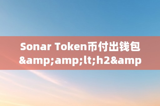 Sonar Token币付出钱包&amp;lt;h2&amp;gt;Sonar Token币付出钱包的奇特魅力&amp;lt;/h2&amp;gt;