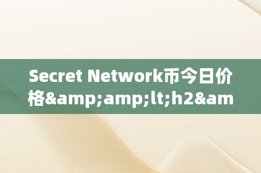 Secret Network币今日价格&amp;lt;h2&amp;gt;Secret Network币今日价格：深切解析与将来瞻望&amp;lt;/h2&amp;gt;