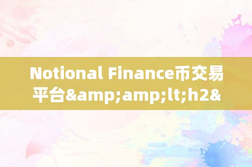 Notional Finance币交易平台&amp;lt;h2&amp;gt;Notional Finance币交易平台：引领区块链金融的新篇章&amp;lt;/h2&amp;gt;