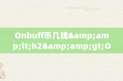 Onbuff币几钱&amp;lt;h2&amp;gt;Onbuff币的价格颠簸及其影响因素&amp;lt;/h2&amp;gt;