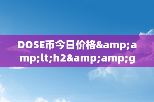 DOSE币今日价格&amp;lt;h2&amp;gt;DOSE币今日价格：摸索其背后的市场动态与将来趋向&amp;lt;/h2&amp;gt;