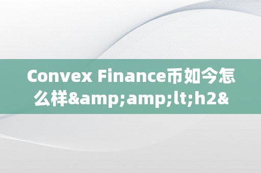 Convex Finance币如今怎么样&amp;lt;h2&amp;gt;Convex Finance币的当前情况及将来瞻望&amp;lt;/h2&amp;gt;