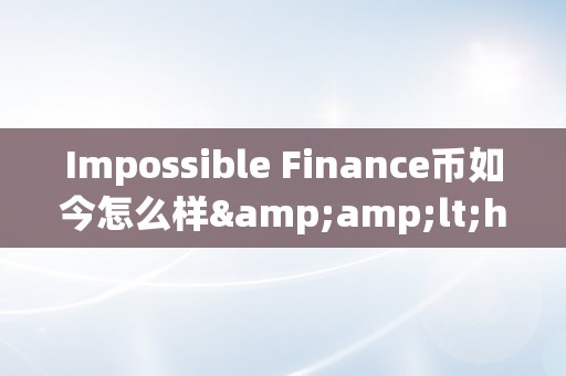 Impossible Finance币如今怎么样&amp;lt;h2&amp;gt;Impossible Finance币的如今&amp;lt;/h2&amp;gt;