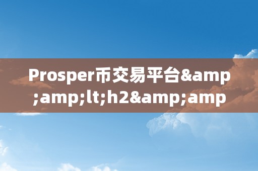 Prosper币交易平台&amp;lt;h2&amp;gt;Prosper币交易平台：引领数字货币交易的新时代&amp;lt;/h2&amp;gt;