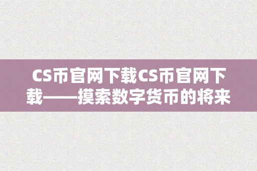 CS币官网下载CS币官网下载——摸索数字货币的将来，开启财产之门