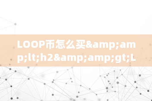 LOOP币怎么买&amp;lt;h2&amp;gt;LOOP币购置指南：从入门到进阶&amp;lt;/h2&amp;gt;