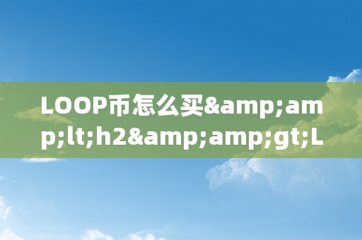 LOOP币怎么买&amp;lt;h2&amp;gt;LOOP币购置指南：从入门到进阶&amp;lt;/h2&amp;gt;