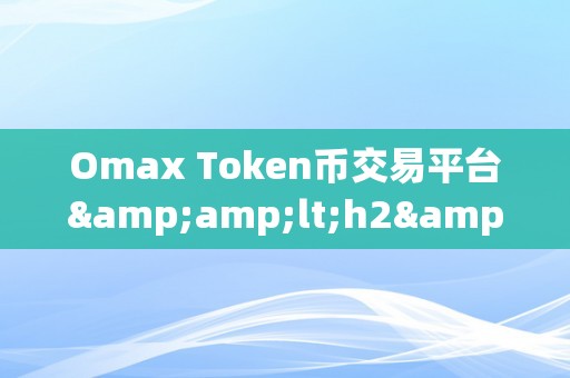 Omax Token币交易平台&amp;lt;h2&amp;gt;Omax Token币交易平台：引领区块链时代的全新交易体验&amp;lt;/h2&amp;gt;