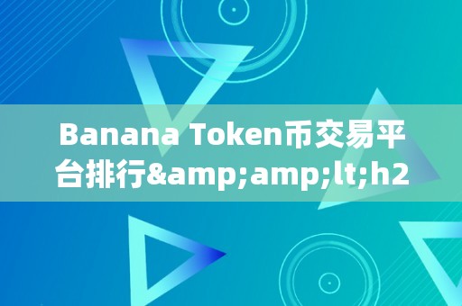 Banana Token币交易平台排行&amp;lt;h2&amp;gt;Banana Token币交易平台排行：摸索数字货币交易的新世界&amp;lt;/h2&amp;gt;